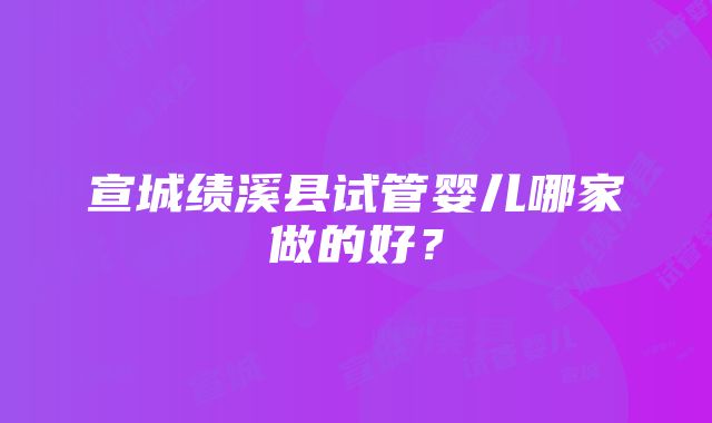 宣城绩溪县试管婴儿哪家做的好？