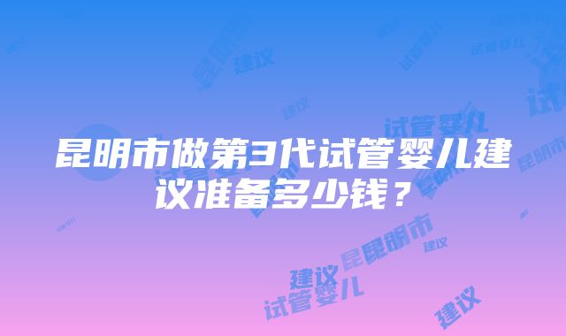 昆明市做第3代试管婴儿建议准备多少钱？