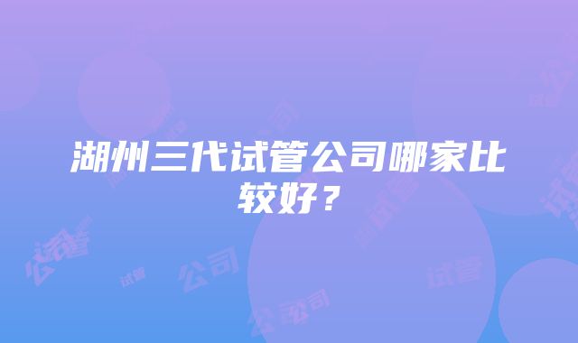 湖州三代试管公司哪家比较好？