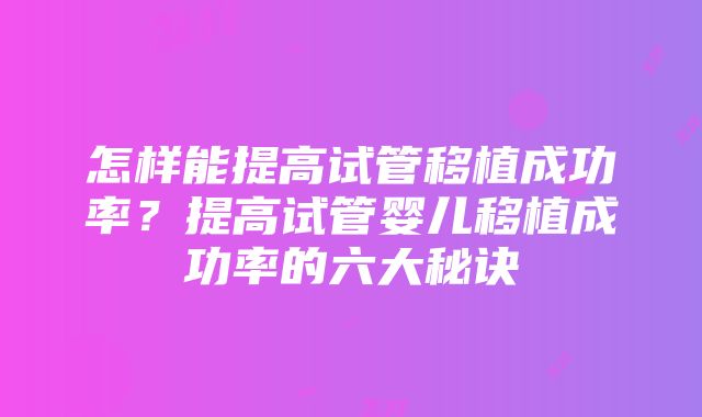 怎样能提高试管移植成功率？提高试管婴儿移植成功率的六大秘诀