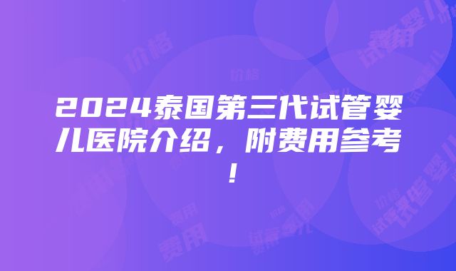 2024泰国第三代试管婴儿医院介绍，附费用参考！