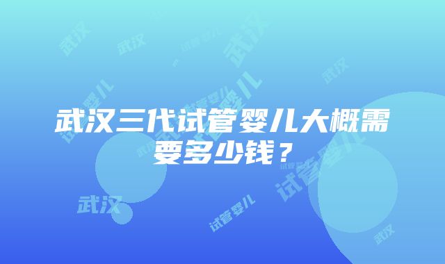 武汉三代试管婴儿大概需要多少钱？