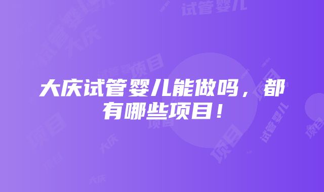 大庆试管婴儿能做吗，都有哪些项目！