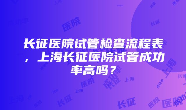 长征医院试管检查流程表，上海长征医院试管成功率高吗？