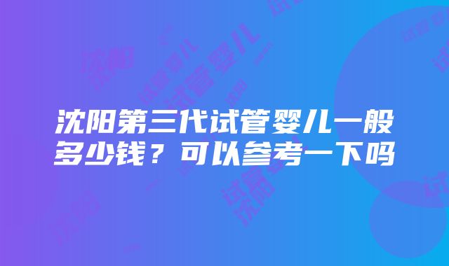 沈阳第三代试管婴儿一般多少钱？可以参考一下吗