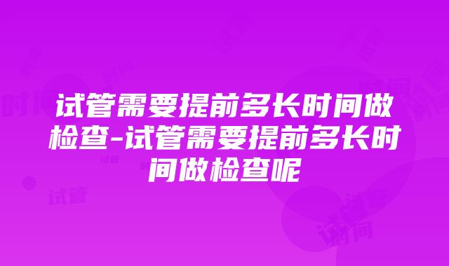 试管需要提前多长时间做检查-试管需要提前多长时间做检查呢