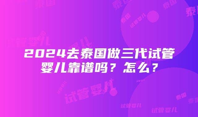 2024去泰国做三代试管婴儿靠谱吗？怎么？