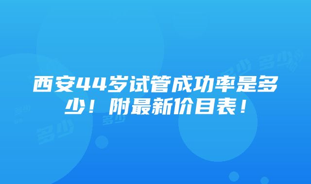 西安44岁试管成功率是多少！附最新价目表！