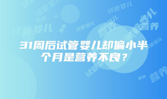 31周后试管婴儿却偏小半个月是营养不良？