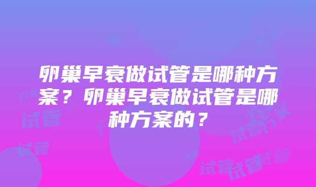 卵巢早衰做试管是哪种方案？卵巢早衰做试管是哪种方案的？