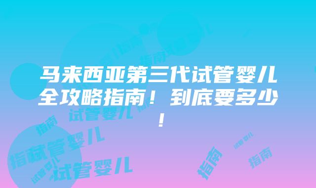 马来西亚第三代试管婴儿全攻略指南！到底要多少！