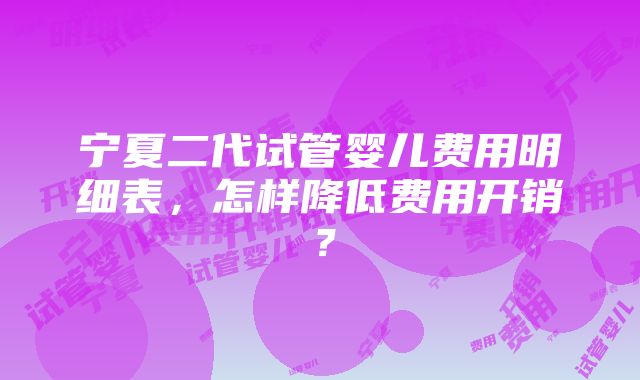 宁夏二代试管婴儿费用明细表，怎样降低费用开销？