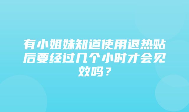 有小姐妹知道使用退热贴后要经过几个小时才会见效吗？