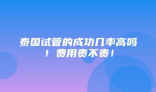 泰国试管的成功几率高吗！费用贵不贵！