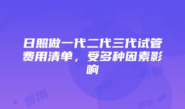 日照做一代二代三代试管费用清单，受多种因素影响