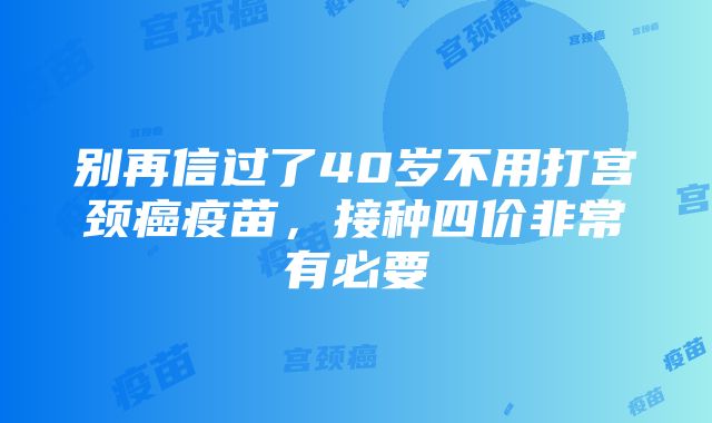 别再信过了40岁不用打宫颈癌疫苗，接种四价非常有必要