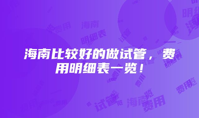 海南比较好的做试管，费用明细表一览！