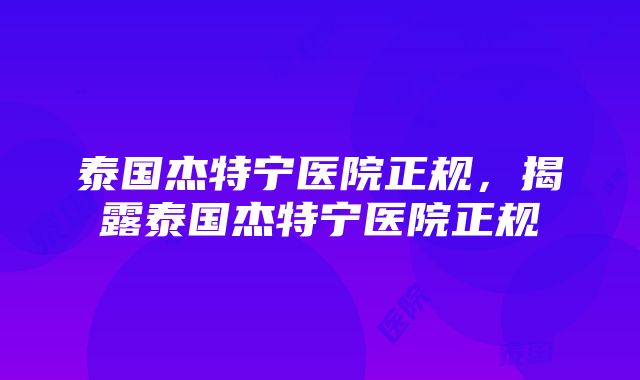 泰国杰特宁医院正规，揭露泰国杰特宁医院正规