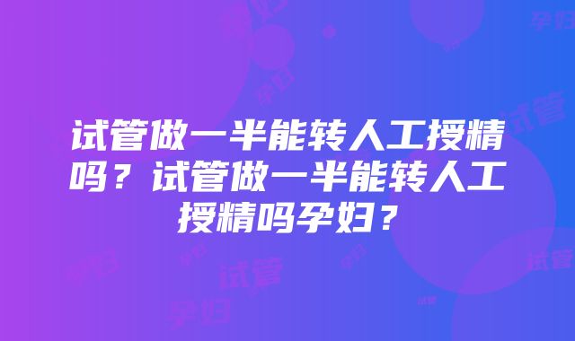 试管做一半能转人工授精吗？试管做一半能转人工授精吗孕妇？