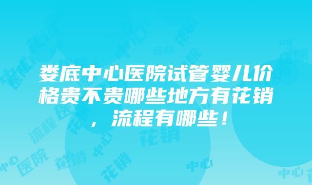 娄底中心医院试管婴儿价格贵不贵哪些地方有花销，流程有哪些！