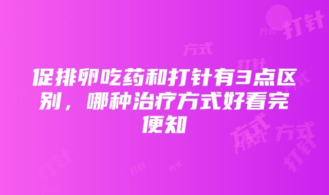 促排卵吃药和打针有3点区别，哪种治疗方式好看完便知