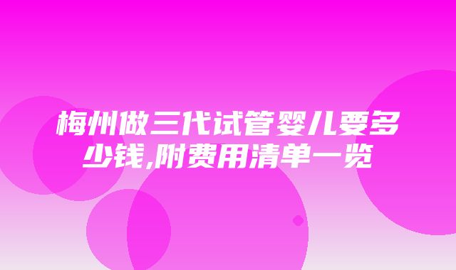 梅州做三代试管婴儿要多少钱,附费用清单一览