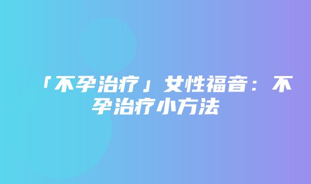 「不孕治疗」女性福音：不孕治疗小方法