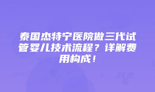 泰国杰特宁医院做三代试管婴儿技术流程？详解费用构成！