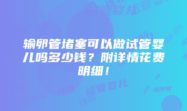 输卵管堵塞可以做试管婴儿吗多少钱？附详情花费明细！