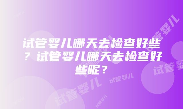 试管婴儿哪天去检查好些？试管婴儿哪天去检查好些呢？