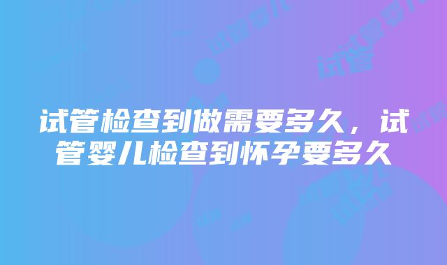 试管检查到做需要多久，试管婴儿检查到怀孕要多久