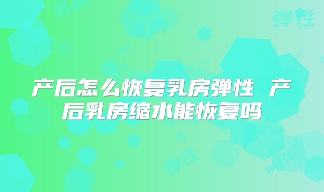 产后怎么恢复乳房弹性 产后乳房缩水能恢复吗