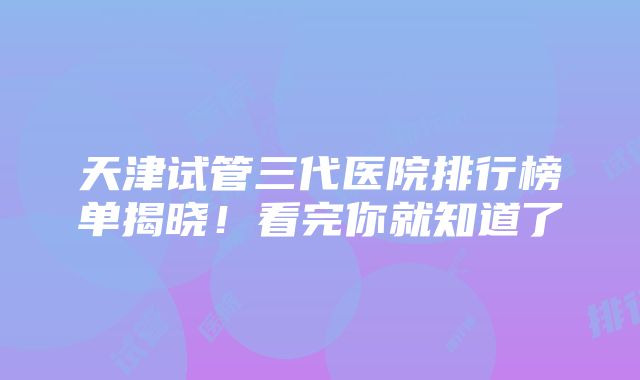 天津试管三代医院排行榜单揭晓！看完你就知道了