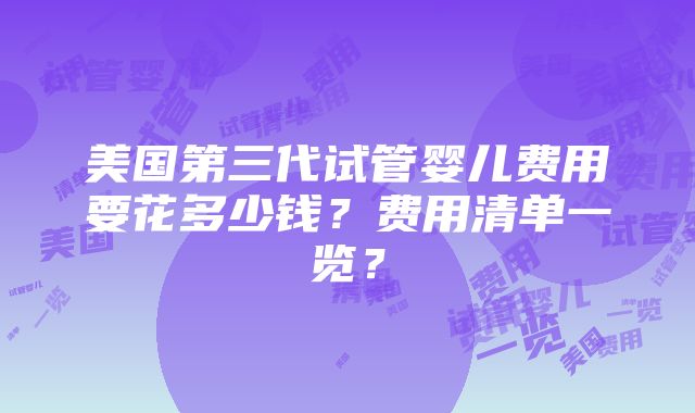 美国第三代试管婴儿费用要花多少钱？费用清单一览？