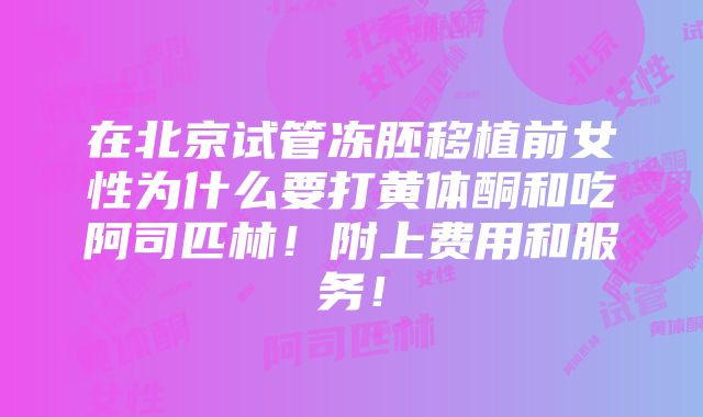 在北京试管冻胚移植前女性为什么要打黄体酮和吃阿司匹林！附上费用和服务！