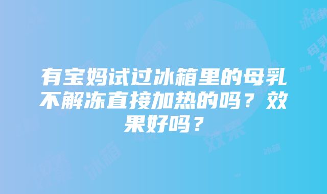 有宝妈试过冰箱里的母乳不解冻直接加热的吗？效果好吗？