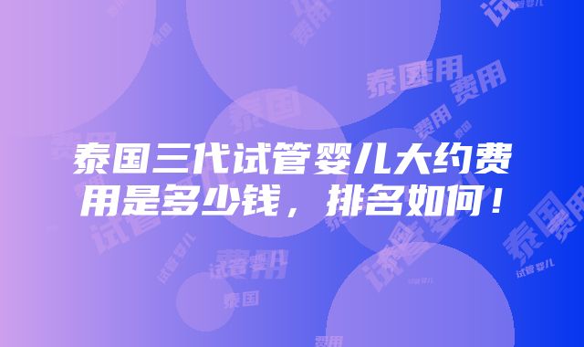 泰国三代试管婴儿大约费用是多少钱，排名如何！