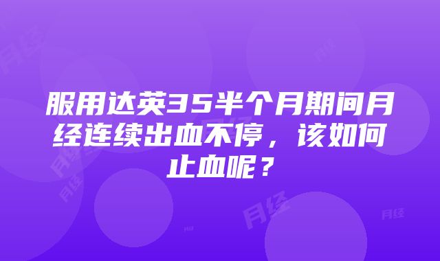 服用达英35半个月期间月经连续出血不停，该如何止血呢？