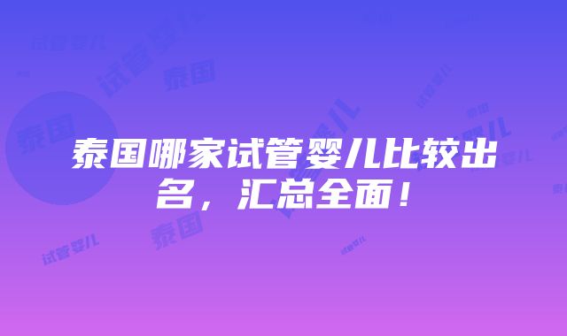 泰国哪家试管婴儿比较出名，汇总全面！