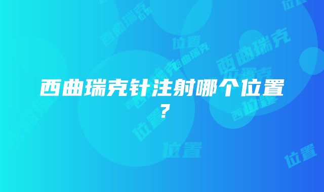 西曲瑞克针注射哪个位置？