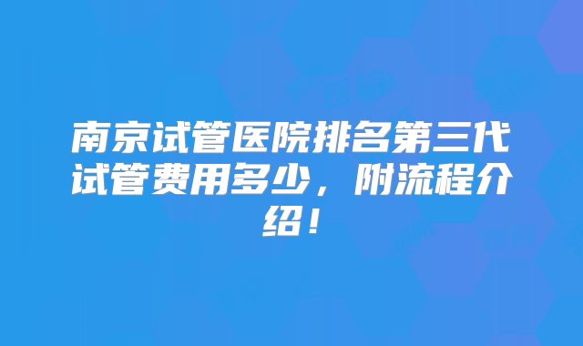 南京试管医院排名第三代试管费用多少，附流程介绍！