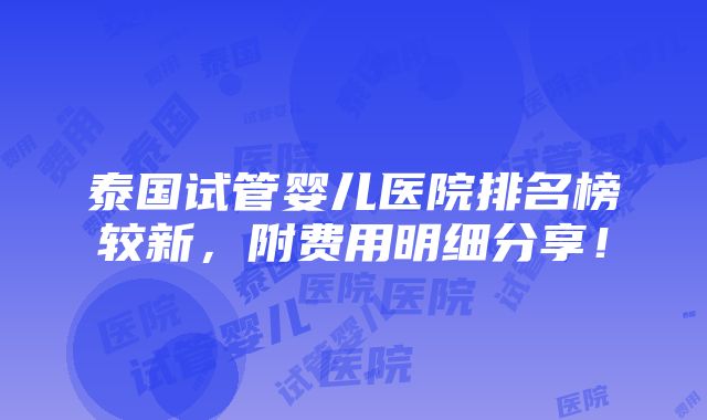 泰国试管婴儿医院排名榜较新，附费用明细分享！