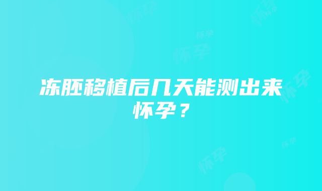 冻胚移植后几天能测出来怀孕？