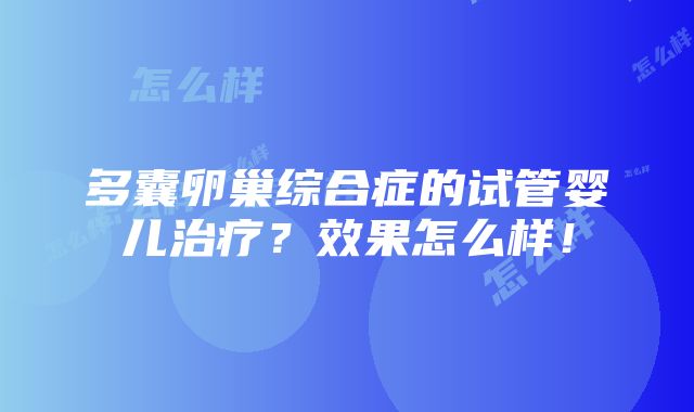 多囊卵巢综合症的试管婴儿治疗？效果怎么样！