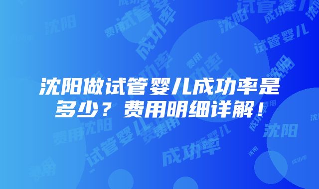 沈阳做试管婴儿成功率是多少？费用明细详解！