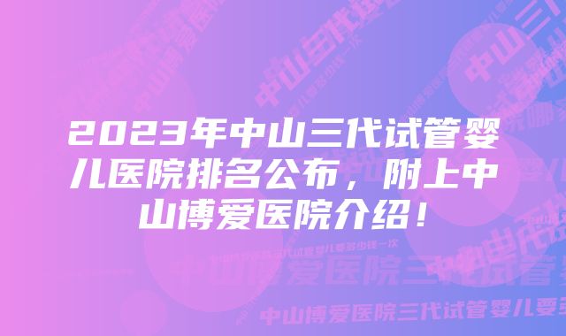 2023年中山三代试管婴儿医院排名公布，附上中山博爱医院介绍！