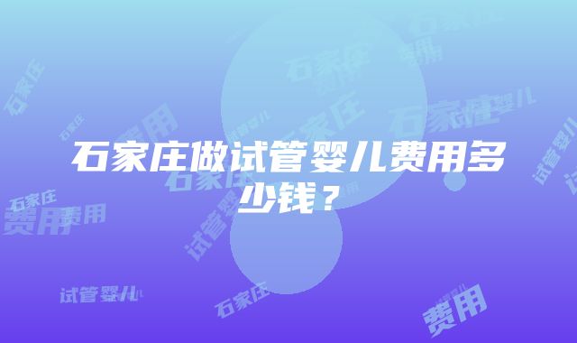 石家庄做试管婴儿费用多少钱？