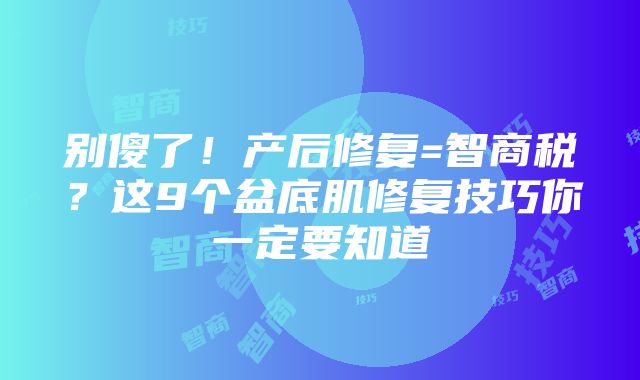 别傻了！产后修复=智商税？这9个盆底肌修复技巧你一定要知道