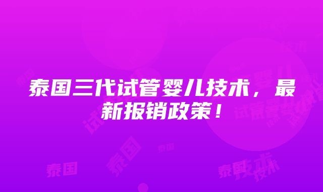 泰国三代试管婴儿技术，最新报销政策！