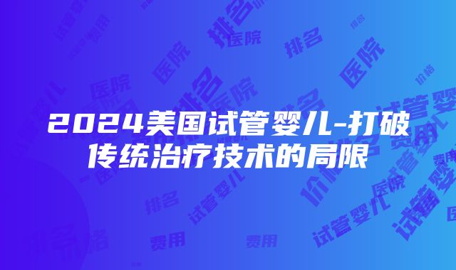 2024美国试管婴儿-打破传统治疗技术的局限